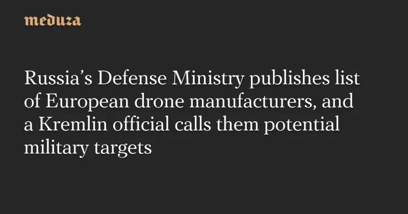 Russia’s Defense Ministry publishes list of European drone manufacturers, and a Kremlin official calls them potential military targets
