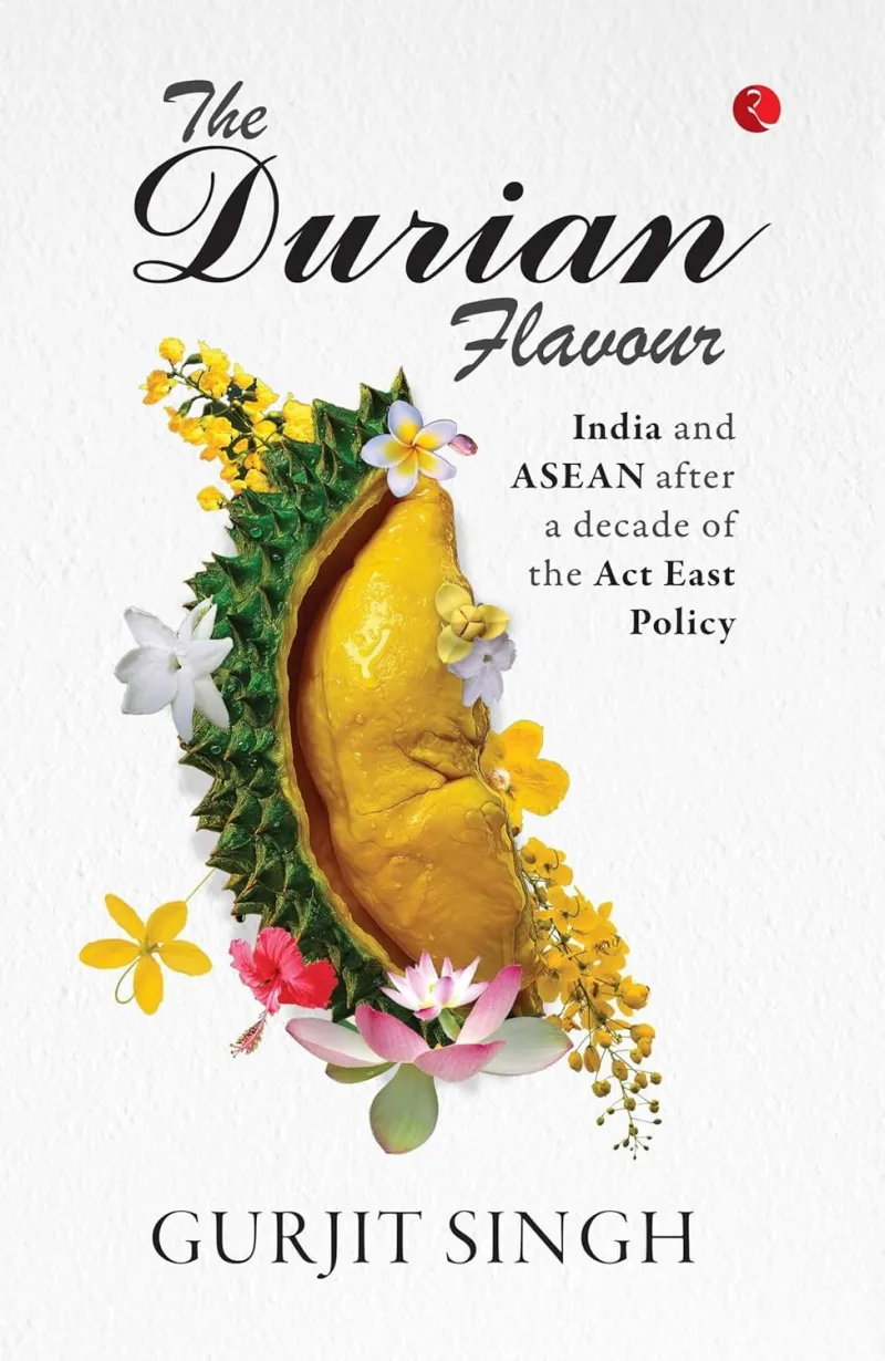 The Durian Flavour: India, ASEAN and the Act East Policy, by Amb. Gurjit Singh